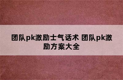 团队pk激励士气话术 团队pk激励方案大全